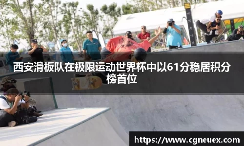 西安滑板队在极限运动世界杯中以61分稳居积分榜首位